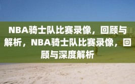 NBA骑士队比赛录像，回顾与解析，NBA骑士队比赛录像，回顾与深度解析