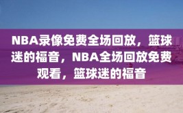 NBA录像免费全场回放，篮球迷的福音，NBA全场回放免费观看，篮球迷的福音