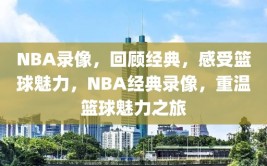 NBA录像，回顾经典，感受篮球魅力，NBA经典录像，重温篮球魅力之旅