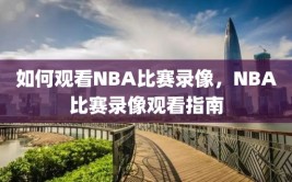 如何观看NBA比赛录像，NBA比赛录像观看指南