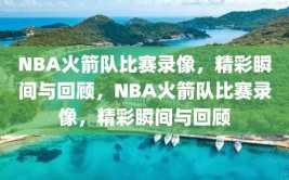 NBA火箭队比赛录像，精彩瞬间与回顾，NBA火箭队比赛录像，精彩瞬间与回顾