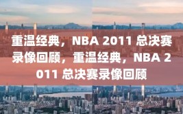 重温经典，NBA 2011 总决赛录像回顾，重温经典，NBA 2011 总决赛录像回顾